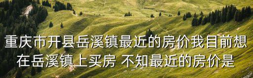 重慶市開縣岳溪鎮(zhèn)最近的房價我目前想在岳溪鎮(zhèn)上買房 不知最近的房價是