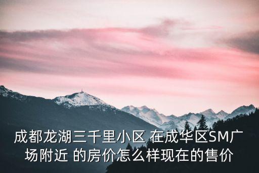 成都龍湖三千里小區 在成華區SM廣場附近 的房價怎么樣現在的售價