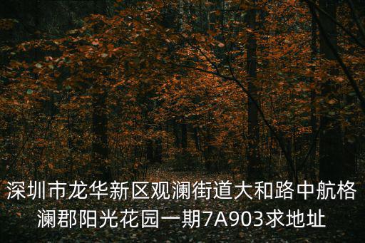 深圳市龍華新區觀瀾街道大和路中航格瀾郡陽光花園一期7A903求地址