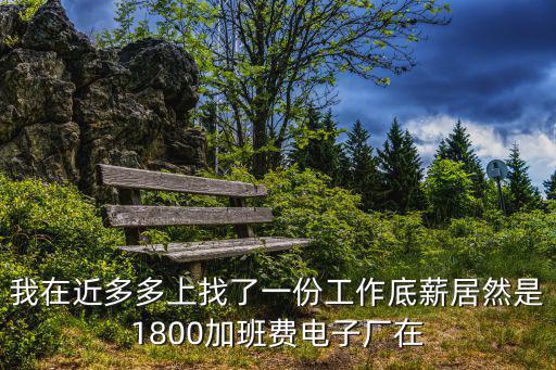 我在近多多上找了一份工作底薪居然是1800加班費電子廠在