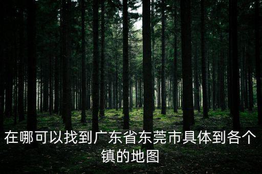 東莞大嶺山村地圖，東莞地圖在那里