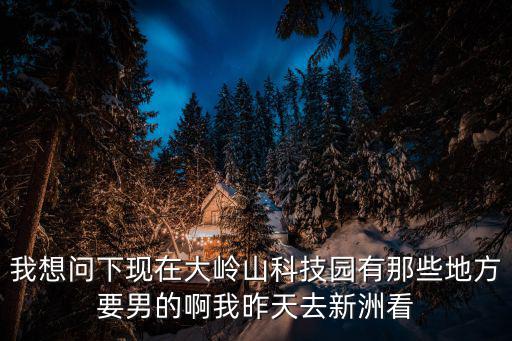 東莞大嶺山大嶺村雞嗎，我想問下現(xiàn)在大嶺山科技園有那些地方要男的啊我昨天去新洲看