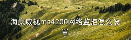 海康威視ms4200網(wǎng)絡監(jiān)控怎么設置