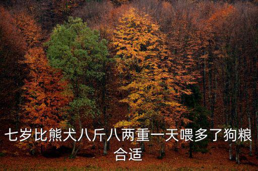 七歲比熊犬八斤八兩重一天喂多了狗糧合適