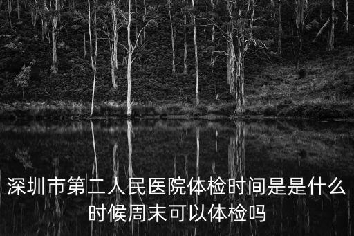 深圳市第二人民醫院體檢時間是是什么時候周末可以體檢嗎
