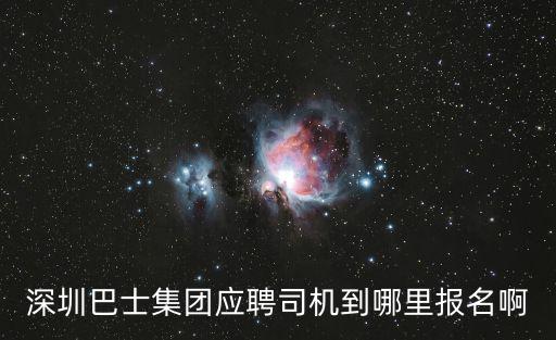 深圳巴士集團有限公司司機招聘，深圳巴士集團應聘司機到哪里報名啊