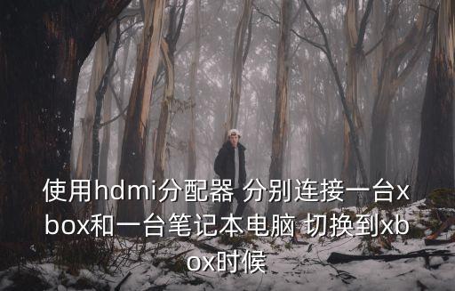 使用hdmi分配器 分別連接一臺(tái)xbox和一臺(tái)筆記本電腦 切換到xbox時(shí)候