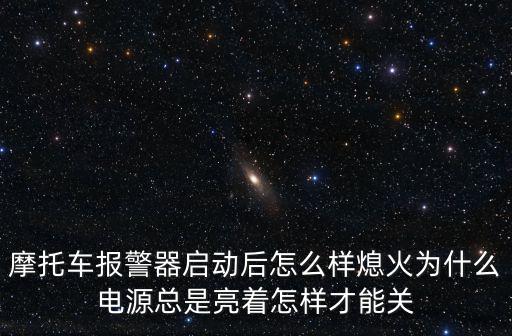 摩托車報警器怎么關，摩托車報警器啟動后怎么樣熄火為什么電源總是亮著怎樣才能關