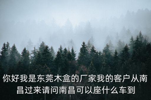 你好我是東莞木盒的廠家我的客戶從南昌過來請問南昌可以座什么車到