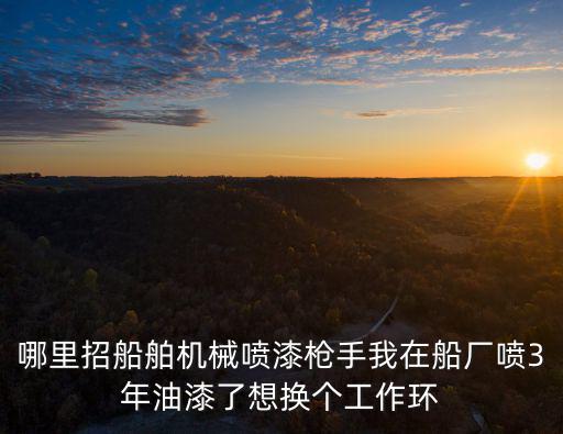 哪里招船舶機械噴漆槍手我在船廠噴3年油漆了想換個工作環