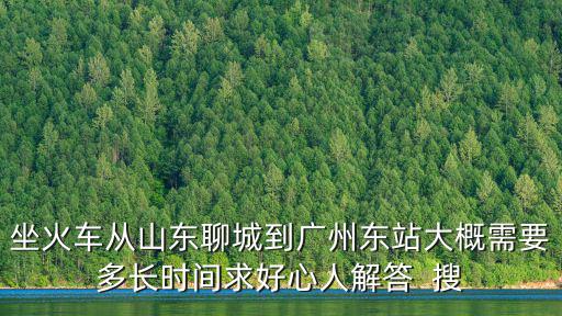 坐火車從山東聊城到廣州東站大概需要多長時間求好心人解答  搜