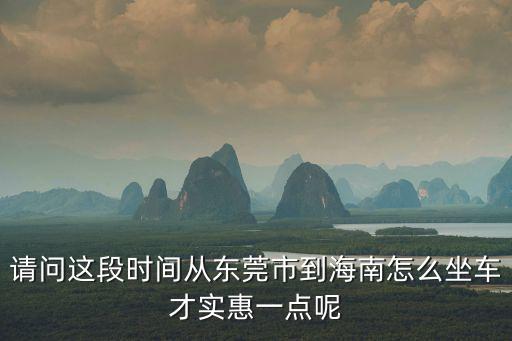 請(qǐng)問(wèn)這段時(shí)間從東莞市到海南怎么坐車(chē)才實(shí)惠一點(diǎn)呢