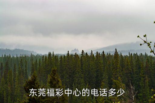 東莞福彩中心電話號碼，東莞福彩中心的電話多少