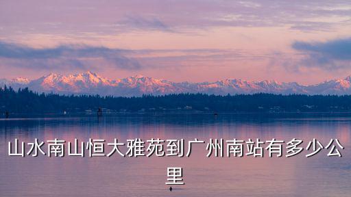 山水南山恒大雅苑到廣州南站有多少公里
