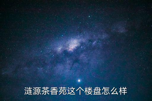 漣源茶香苑這個(gè)樓盤(pán)怎么樣