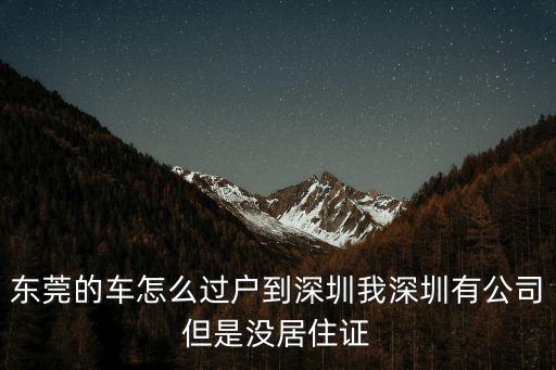 東莞的車(chē)怎么過(guò)戶(hù)到深圳我深圳有公司但是沒(méi)居住證