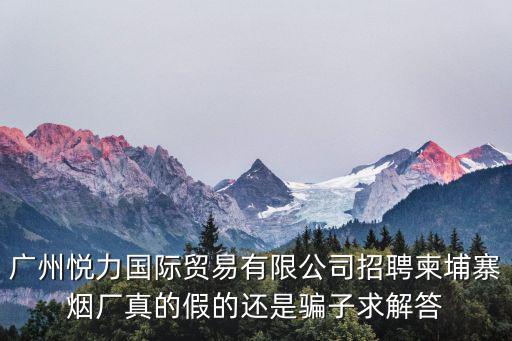 廣州悅力國際貿易有限公司招聘柬埔寨煙廠真的假的還是騙子求解答