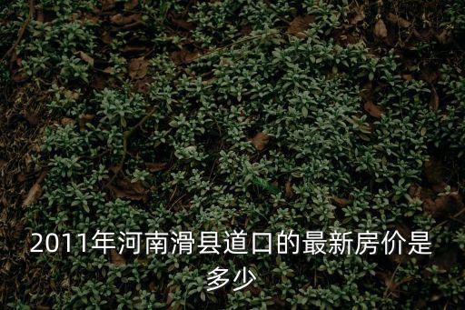 道口哪個(gè)地方房?jī)r(jià)低，2011年河南滑縣道口的最新房?jī)r(jià)是多少