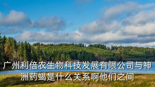 廣州利倍農生物科技發展有限公司與神洲藥蝎是什么關系啊他們之間