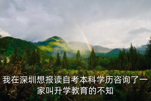 我在深圳想報讀自考本科學歷咨詢了一家叫升學教育的不知
