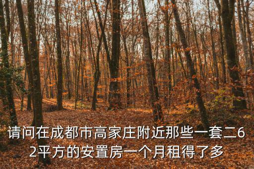 請問在成都市高家莊附近那些一套二62平方的安置房一個月租得了多