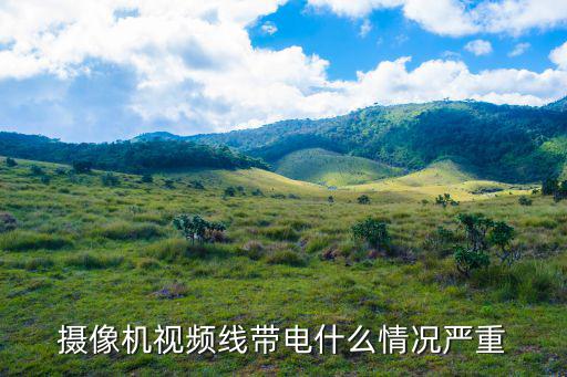 攝像機視頻線帶電什么情況嚴重