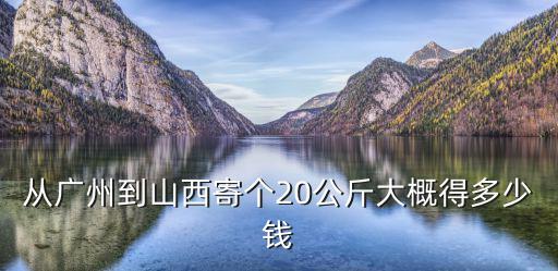 從廣州到山西寄個20公斤大概得多少錢