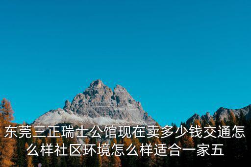 東莞三正瑞士公館現在賣多少錢交通怎么樣社區環境怎么樣適合一家五