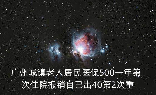 廣州城鎮(zhèn)老人居民醫(yī)保500一年第1次住院報銷自己出40第2次重