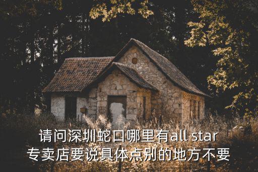 請問深圳蛇口哪里有all star專賣店要說具體點別的地方不要