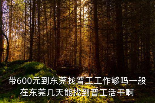 帶600元到東莞找普工工作夠嗎一般在東莞幾天能找到普工活干啊