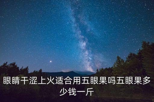 眼睛干澀上火適合用五眼果嗎五眼果多少錢一斤