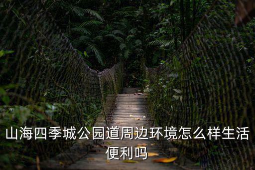 山海四季城公園道周邊環境怎么樣生活便利嗎