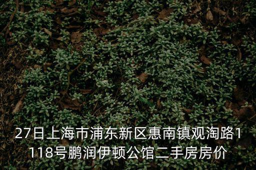 27日上海市浦東新區(qū)惠南鎮(zhèn)觀淘路1118號(hào)鵬潤(rùn)伊頓公館二手房房?jī)r(jià)