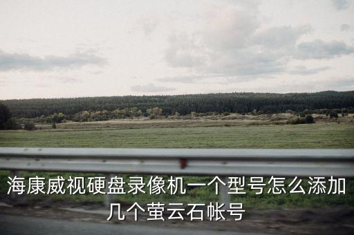 海康威視硬盤錄像機一個型號怎么添加幾個螢云石帳號