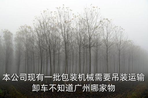 本公司現有一批包裝機械需要吊裝運輸卸車不知道廣州哪家物
