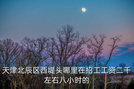 天津北辰區西堤頭哪里在招工工資二千左右八小時的