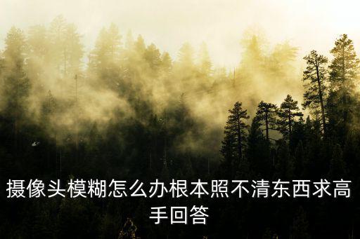 攝像頭模糊怎么辦根本照不清東西求高手回答