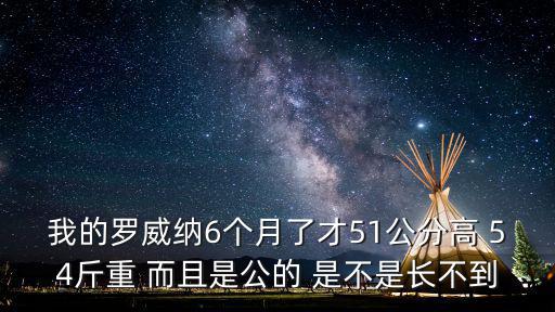 我的羅威納6個(gè)月了才51公分高 54斤重 而且是公的 是不是長不到