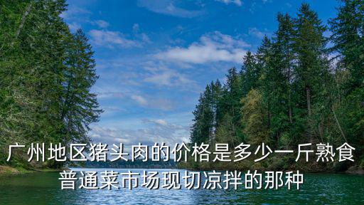 廣州地區豬頭肉的價格是多少一斤熟食普通菜市場現切涼拌的那種
