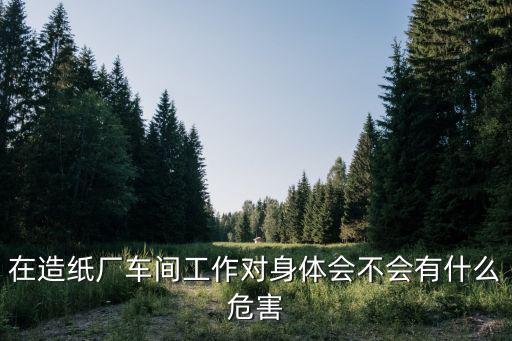 在造紙廠車間工作對身體會不會有什么危害