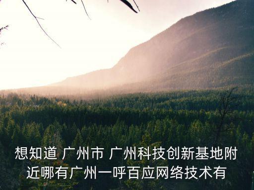 想知道 廣州市 廣州科技創新基地附近哪有廣州一呼百應網絡技術有
