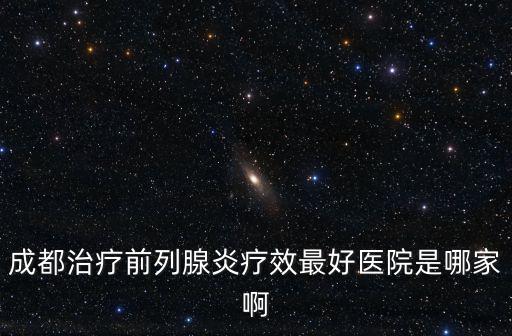 成都治療前列腺炎療效最好醫院是哪家啊