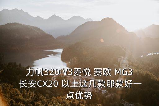 力帆320 V3菱悅 賽歐 MG3 長(zhǎng)安CX20 以上這幾款那款好一點(diǎn)優(yōu)勢(shì)