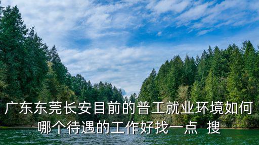 廣東東莞長安目前的普工就業(yè)環(huán)境如何哪個(gè)待遇的工作好找一點(diǎn)  搜