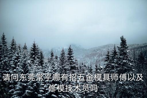 請問東莞常平哪有招五金模具師傅以及修模技術員嗎