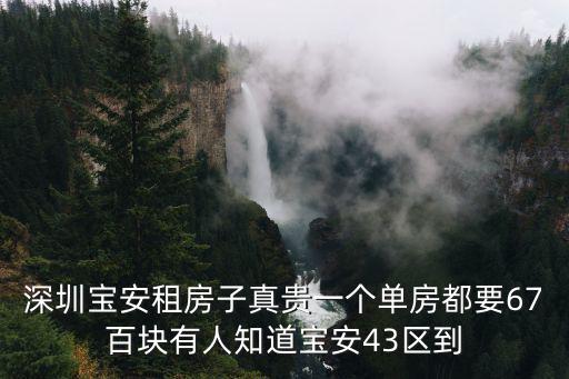 深圳寶安租房子真貴一個單房都要67百塊有人知道寶安43區到