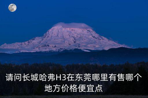 請問長城哈弗H3在東莞哪里有售哪個地方價格便宜點
