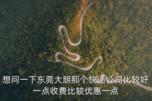 東莞大朗物流那家好，想問一下東莞大朗那個(gè)快遞公司比較好一點(diǎn)收費(fèi)比較優(yōu)惠一點(diǎn)