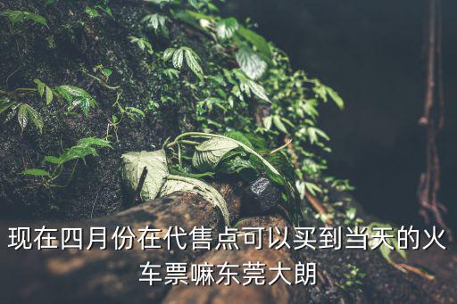 現在四月份在代售點可以買到當天的火車票嘛東莞大朗